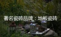 著名瓷砖品牌
：地板瓷砖的安装事项介绍
