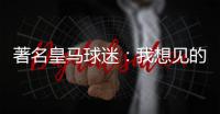 著名皇马球迷：我想见的人有两个，梅西和乔丹！