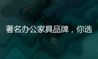 著名办公家具品牌，你选哪个?