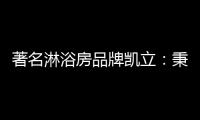 著名淋浴房品牌凯立：秉承匠心 精工铸造