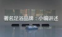 著名足浴品牌
：小编讲述足浴的好处与禁忌