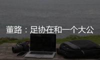董路：足协在和一个大公司谈资助
，国字号留洋一年给50万