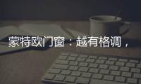 蒙特欧门窗	�：越有格调
，越舒适!