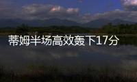 蒂姆半场高效轰下17分
，夏联首战便轰下篮网全队最高分