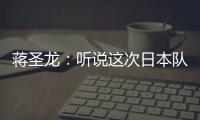 蒋圣龙：听说这次日本队都是J联赛球员
，但他们比赛节奏快得惊人