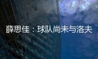 薛思佳：球队尚未与洛夫顿交流续约事宜 将在夏联结束后展开谈判