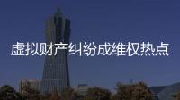 虚拟财产纠纷成维权热点	，全国政协委员皮剑龙建议加快立法