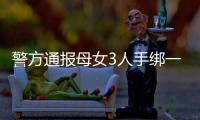 警方通报母女3人手绑一起河中身亡：母亲将两女儿与自己缠缚后投河
