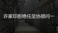 许家印拒绝任足协顾问一职：对其他俱乐部不公平