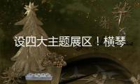 设四大主题展区！横琴