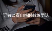 记者谈泰山临时教练团队：俱乐部已明确释放推进年轻化的决心