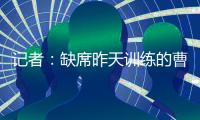 记者：缺席昨天训练的曹永竞今天参加训练 下一场战日本能上