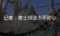 记者：勇士球迷太不耐心了，聪明的勇管最终会让他们高兴的