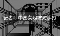 记者：中国女足被对手打进这么一球
�，技术水准不敢恭维