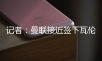 记者
：曼联接近签下瓦伦西亚中场哈维