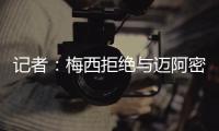 记者：梅西拒绝与迈阿密当地记者交流，不过球员们都说他很谦逊