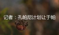 记者：孔帕尼计划让于帕继续踢主力并认可金玟哉，后者已经痊愈