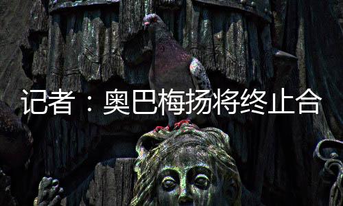 奥巴梅扬将离开卡迪西亚