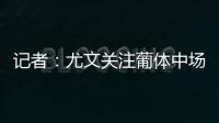 记者�：尤文关注葡体中场尤尔曼德但无意扎卡，英超多队问价道