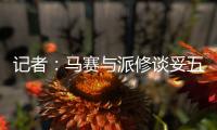 记者
	：马赛与派修谈妥五年合同 前者正与费耶诺德进行谈判