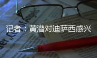 记者：黄潜对迪萨西感兴趣&在谈判
，切尔西将寻求约3000万欧费用