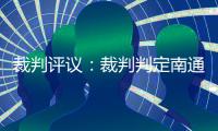 裁判评议：裁判判定南通外援伊万诺维奇进球无效的决定正确