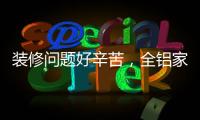 装修问题好辛苦，全铝家居还你一生轻松!