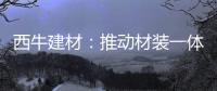 西牛建材：推动材装一体化�，打造行业新标杆