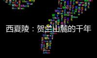 西夏陵：贺兰山麓的千年回响