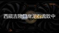 西藏吉隆口岸泥石流致中方17人失联
，均为施工人员