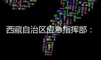 西藏自治区应急指挥部：立即进入一级地震应急响应状态