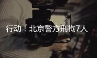 行动
！北京警方刑拘7人！