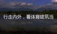 行走内外，看体育建筑当下与未来
