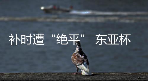 中国队遭遇“绝平”