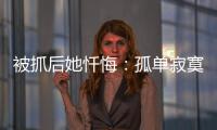 被抓后她忏悔
：孤单寂寞的我
，被“感情牌”围猎