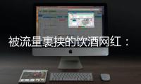 被流量裹挟的饮酒网红：一个月内两人去世，曾称“钱是胆量”