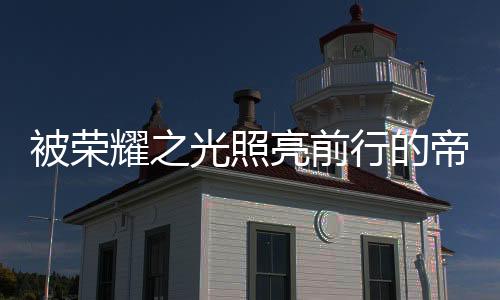 被荣如今的光照帝卡斯