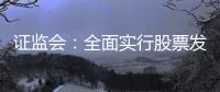 证监会：全面实行股票发行注册制制度规则发布实施