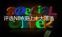 评选NBA史上十大落选秀 范乔丹卡鲁索上榜第一名居然是他？