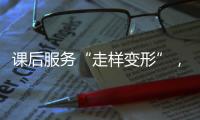 课后服务“走样变形”
�，新规如何“精准防治”？