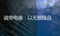 诚帝电器	：以无烟臻品 赴十年之约