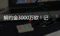 解约金3000万欧！记者	：小孔塞桑可以获得自己转会费的20%分成