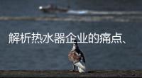 解析热水器企业的痛点、痒点和卖点