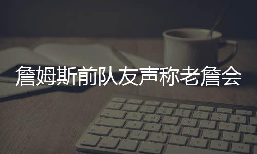 斯前声主动降薪续约湖人