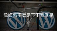 詹姆斯不满足于下赛季是告别季？ 又和骑士勇士传绯闻？