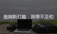 詹姆斯打趣：我等不及和孙子辈举起写我狂砍101分的那张纸了