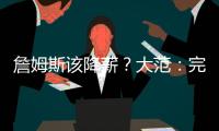 詹姆斯该降薪？大范：完全不觉得他执行选项是自私 这是他的权利