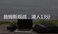 詹姆斯观战	，湖人13分大胜！布朗尼11中5贝兹利12+10+4+5帽再闪耀