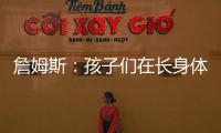 詹姆斯	：孩子们在长身体总会学会如何正确训练 关键在于热爱❤️