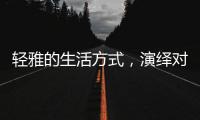 轻雅的生活方式，演绎对生命的深层感悟